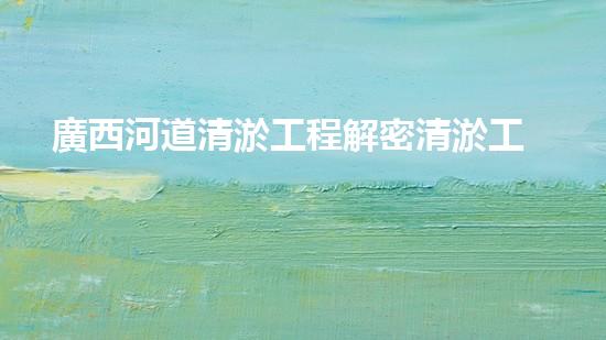 廣西河道清淤工程解密清淤工程的關(guān)鍵技術(shù)！